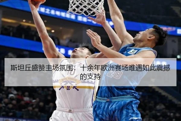 斯坦丘盛赞主场氛围：十余年欧洲赛场难遇如此震撼的支持